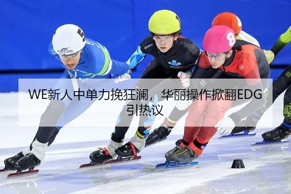 WE新人中单力挽狂澜，华丽操作掀翻EDG引热议