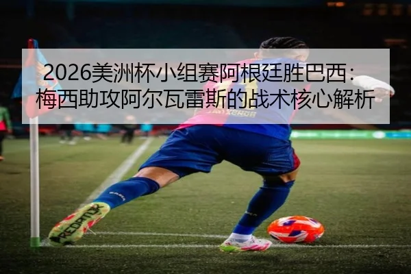 2026美洲杯小组赛阿根廷胜巴西：梅西助攻阿尔瓦雷斯的战术核心解析